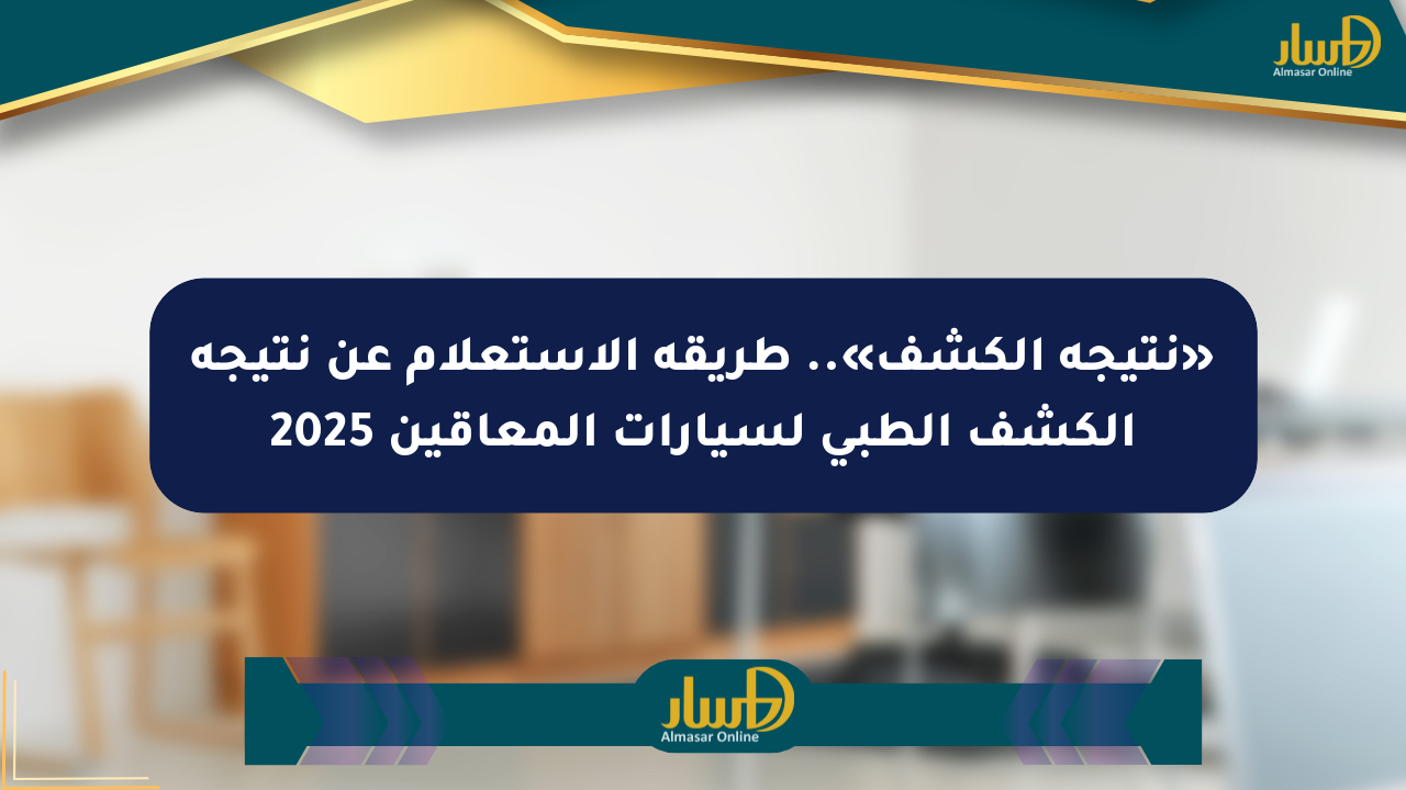 «نتيجة الكشف».. طريقة الاستعلام عن نتيجة الكشف الطبي لسيارات المعاقين 2025